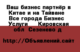 Ваш бизнес-партнёр в Китае и на Тайване - Все города Бизнес » Услуги   . Кировская обл.,Сезенево д.